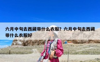 六月中旬去西藏带什么衣服？六月中旬去西藏带什么衣服好