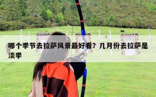 哪个季节去拉萨风景最好看？几月份去拉萨是淡季