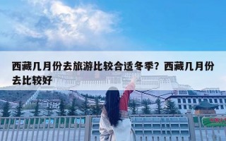 西藏几月份去旅游比较合适冬季？西藏几月份去比较好