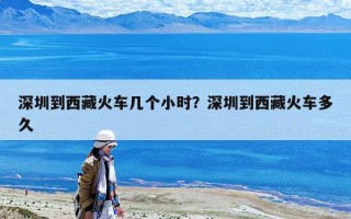 深圳到西藏火车几个小时？深圳到西藏火车多久