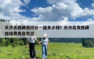 长沙去西藏报团玩一趟多少钱？长沙出发西藏路线费用自驾游