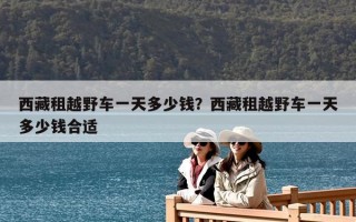 西藏租越野车一天多少钱？西藏租越野车一天多少钱合适