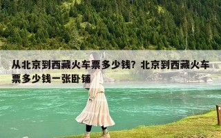 从北京到西藏火车票多少钱？北京到西藏火车票多少钱一张卧铺