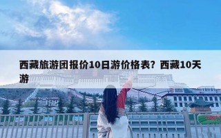 西藏旅游团报价10日游价格表？西藏10天游
