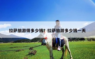 拉萨旅游得多少钱？拉萨旅游多少钱一天