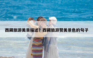 西藏旅游美景描述？西藏旅游赞美景色的句子
