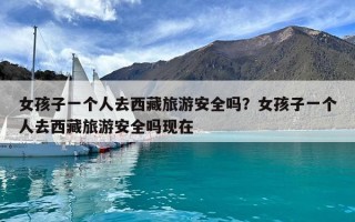 女孩子一个人去西藏旅游安全吗？女孩子一个人去西藏旅游安全吗现在