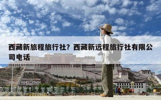 西藏新旅程旅行社？西藏新远程旅行社有限公司电话
