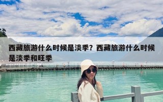 西藏旅游什么时候是淡季？西藏旅游什么时候是淡季和旺季