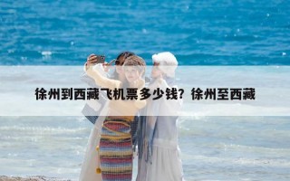 徐州到西藏飞机票多少钱？徐州至西藏