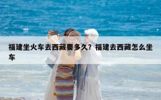 福建坐火车去西藏要多久？福建去西藏怎么坐车