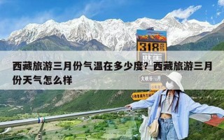 西藏旅游三月份气温在多少度？西藏旅游三月份天气怎么样