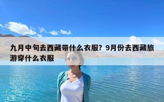 九月中旬去西藏带什么衣服？9月份去西藏旅游穿什么衣服