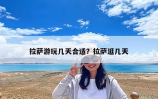 拉萨游玩几天合适？拉萨逛几天