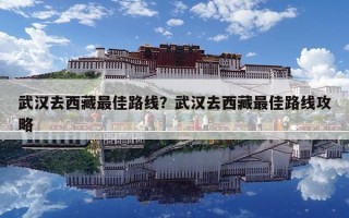武汉去西藏最佳路线？武汉去西藏最佳路线攻略
