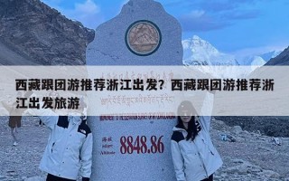西藏跟团游推荐浙江出发？西藏跟团游推荐浙江出发旅游
