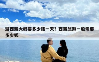 游西藏大概要多少钱一天？西藏旅游一般需要多少钱