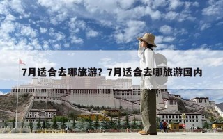 7月适合去哪旅游？7月适合去哪旅游国内