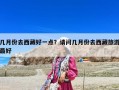 几月份去西藏好一点？请问几月份去西藏旅游最好
