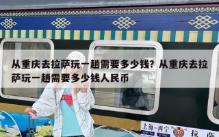 从重庆去拉萨玩一趟需要多少钱？从重庆去拉萨玩一趟需要多少钱人民币