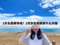 2月去西藏带啥？2月份去西藏穿什么衣服