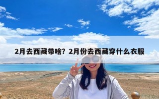 2月去西藏带啥？2月份去西藏穿什么衣服