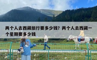 两个人去西藏旅行要多少钱？两个人去西藏一个星期要多少钱