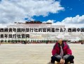 西藏青年国际旅行社的官网是什么？西藏中国青年旅行社官网