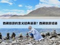 西藏旅游的意义经典语录？西藏旅游话语