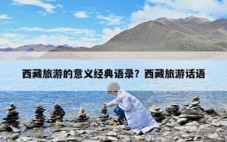 西藏旅游的意义经典语录？西藏旅游话语
