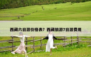 西藏六日游价格表？西藏旅游7日游费用
