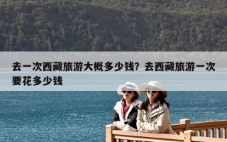 去一次西藏旅游大概多少钱？去西藏旅游一次要花多少钱