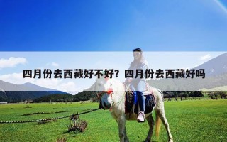 四月份去西藏好不好？四月份去西藏好吗