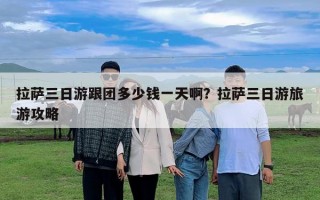 拉萨三日游跟团多少钱一天啊？拉萨三日游旅游攻略