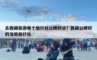 去西藏旅游哪个旅行社口碑好点？西藏口碑好的当地旅行社