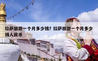 拉萨旅游一个月多少钱？拉萨旅游一个月多少钱人民币