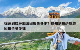 徐州到拉萨旅游团报价多少？徐州到拉萨旅游团报价多少钱