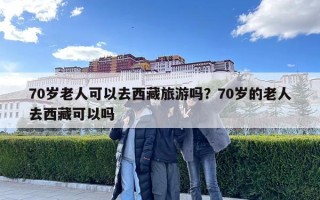 70岁老人可以去西藏旅游吗？70岁的老人去西藏可以吗