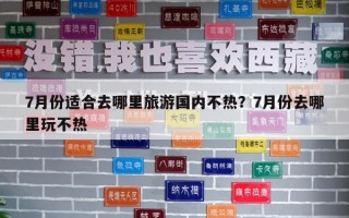 7月份适合去哪里旅游国内不热？7月份去哪里玩不热
