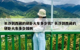 长沙到西藏的硬卧火车多少钱？长沙到西藏的硬卧火车多少钱啊