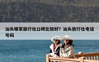 汕头哪家旅行社口碑比较好？汕头旅行社电话号码