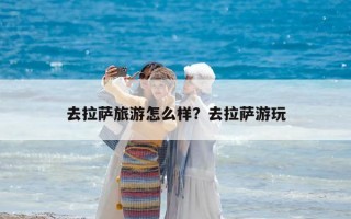 去拉萨旅游怎么样？去拉萨游玩