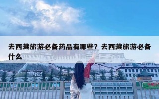去西藏旅游必备药品有哪些？去西藏旅游必备什么