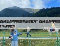 西藏景点有哪些好玩的地方？西藏景点有哪些好玩的地方