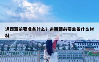 进西藏前要准备什么？进西藏前要准备什么材料