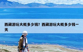 西藏游玩大概多少钱？西藏游玩大概多少钱一天