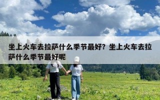 坐上火车去拉萨什么季节最好？坐上火车去拉萨什么季节最好呢