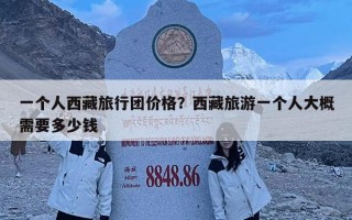 一个人西藏旅行团价格？西藏旅游一个人大概需要多少钱