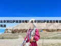 北京到拉萨旅游攻略？北京到拉萨旅游攻略自驾游