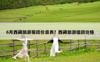 6月西藏旅游报团价目表？西藏旅游组团价格